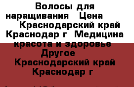 Волосы для наращивания › Цена ­ 2 500 - Краснодарский край, Краснодар г. Медицина, красота и здоровье » Другое   . Краснодарский край,Краснодар г.